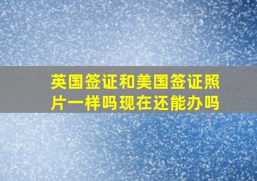 英国签证和美国签证照片一样吗现在还能办吗