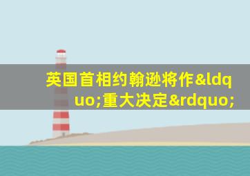 英国首相约翰逊将作“重大决定”