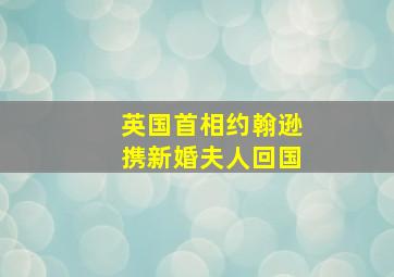 英国首相约翰逊携新婚夫人回国