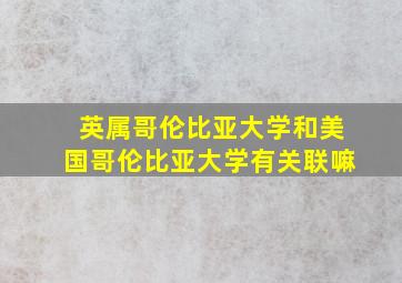 英属哥伦比亚大学和美国哥伦比亚大学有关联嘛