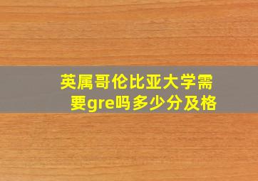 英属哥伦比亚大学需要gre吗多少分及格