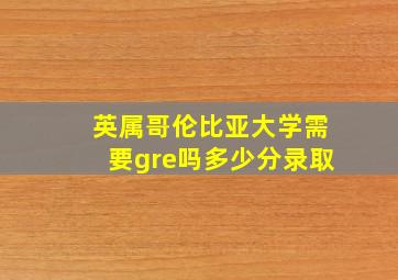 英属哥伦比亚大学需要gre吗多少分录取