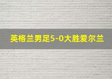 英格兰男足5-0大胜爱尔兰