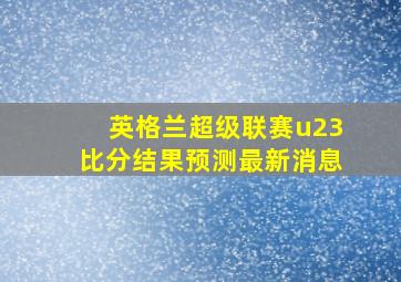 英格兰超级联赛u23比分结果预测最新消息