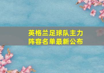 英格兰足球队主力阵容名单最新公布