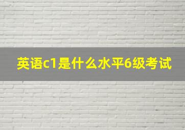 英语c1是什么水平6级考试