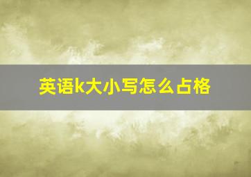 英语k大小写怎么占格