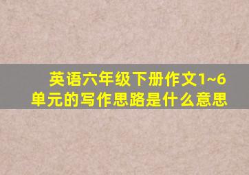 英语六年级下册作文1~6单元的写作思路是什么意思