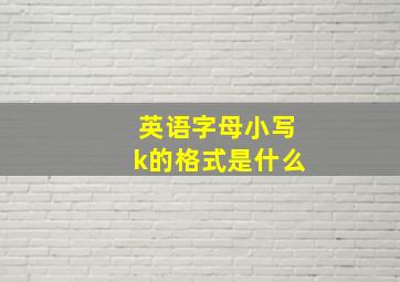 英语字母小写k的格式是什么