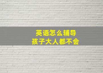 英语怎么辅导孩子大人都不会