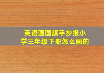 英语画国旗手抄报小学三年级下册怎么画的