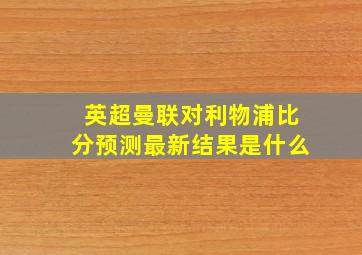 英超曼联对利物浦比分预测最新结果是什么