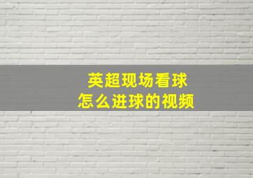 英超现场看球怎么进球的视频