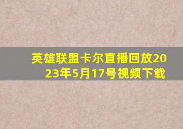 英雄联盟卡尔直播回放2023年5月17号视频下载