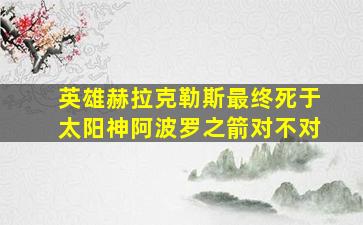 英雄赫拉克勒斯最终死于太阳神阿波罗之箭对不对