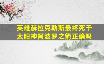 英雄赫拉克勒斯最终死于太阳神阿波罗之箭正确吗