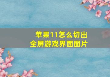 苹果11怎么切出全屏游戏界面图片