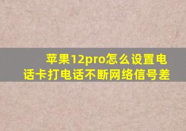 苹果12pro怎么设置电话卡打电话不断网络信号差