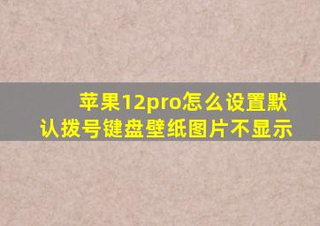 苹果12pro怎么设置默认拨号键盘壁纸图片不显示