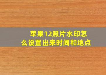 苹果12照片水印怎么设置出来时间和地点