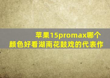 苹果15promax哪个颜色好看湖南花鼓戏的代表作