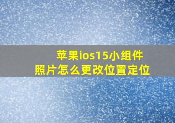 苹果ios15小组件照片怎么更改位置定位