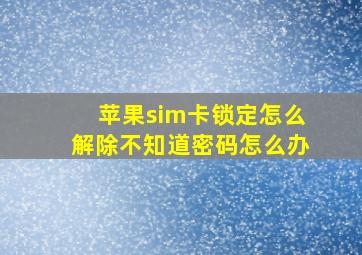 苹果sim卡锁定怎么解除不知道密码怎么办