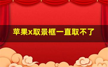 苹果x取景框一直取不了