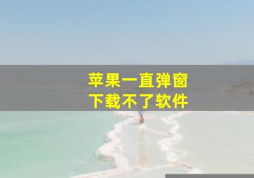 苹果一直弹窗下载不了软件