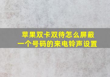 苹果双卡双待怎么屏蔽一个号码的来电铃声设置