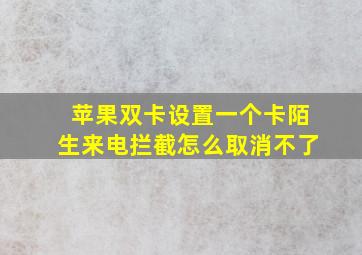 苹果双卡设置一个卡陌生来电拦截怎么取消不了