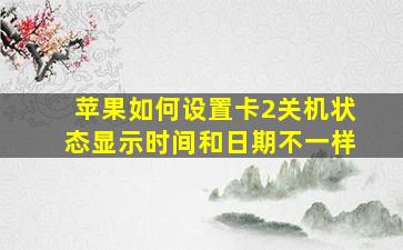 苹果如何设置卡2关机状态显示时间和日期不一样