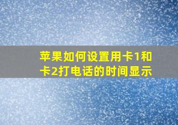 苹果如何设置用卡1和卡2打电话的时间显示