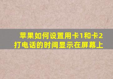 苹果如何设置用卡1和卡2打电话的时间显示在屏幕上