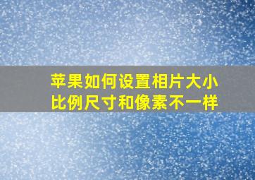 苹果如何设置相片大小比例尺寸和像素不一样