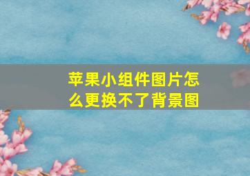 苹果小组件图片怎么更换不了背景图