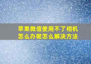 苹果微信使用不了相机怎么办呢怎么解决方法