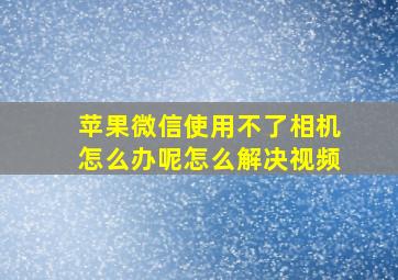 苹果微信使用不了相机怎么办呢怎么解决视频