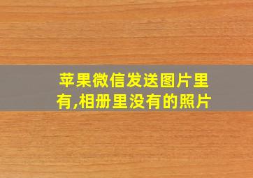 苹果微信发送图片里有,相册里没有的照片