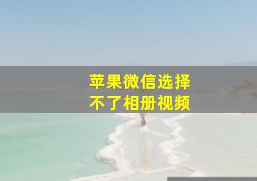 苹果微信选择不了相册视频