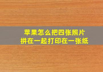 苹果怎么把四张照片拼在一起打印在一张纸