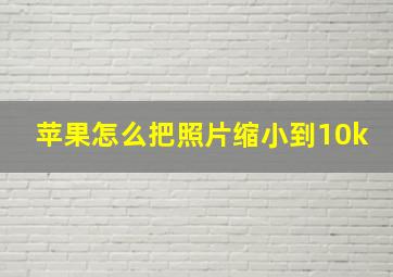 苹果怎么把照片缩小到10k