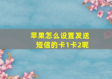 苹果怎么设置发送短信的卡1卡2呢