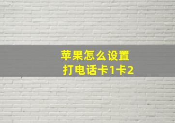 苹果怎么设置打电话卡1卡2