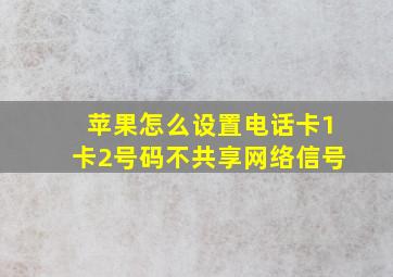 苹果怎么设置电话卡1卡2号码不共享网络信号