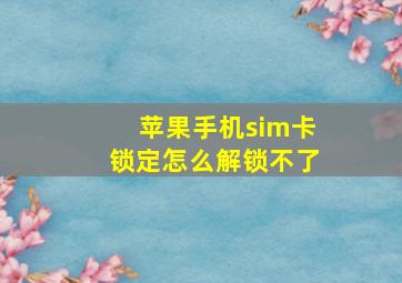 苹果手机sim卡锁定怎么解锁不了