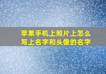 苹果手机上照片上怎么写上名字和头像的名字