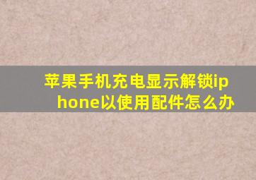 苹果手机充电显示解锁iphone以使用配件怎么办