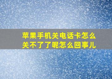 苹果手机关电话卡怎么关不了了呢怎么回事儿