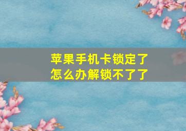 苹果手机卡锁定了怎么办解锁不了了